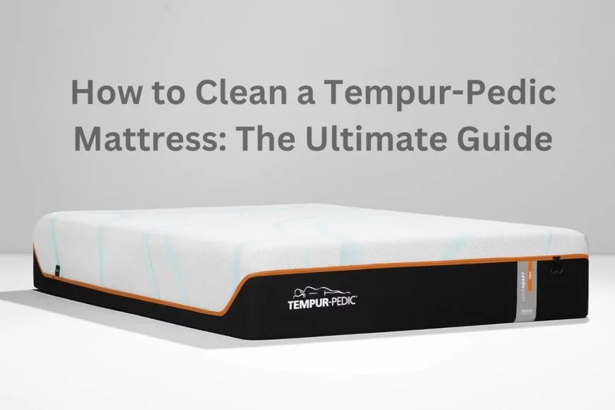 How to Clean a Tempur-Pedic Mattress: The Ultimate Guide